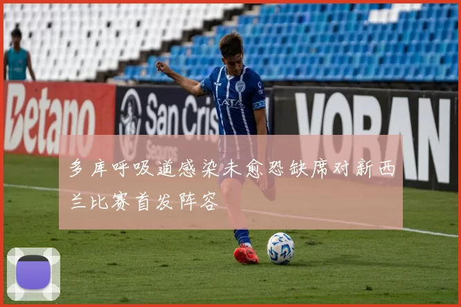 多库呼吸道感染未愈恐缺席对新西兰比赛首发阵容