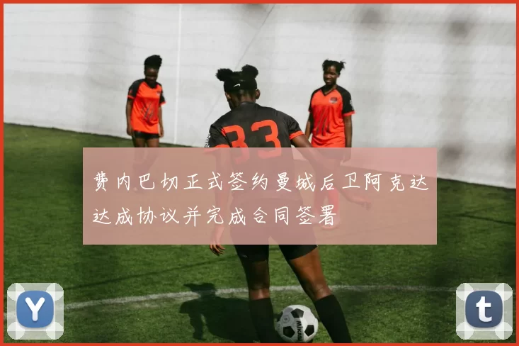 费内巴切正式签约曼城后卫阿克达达成协议并完成合同签署